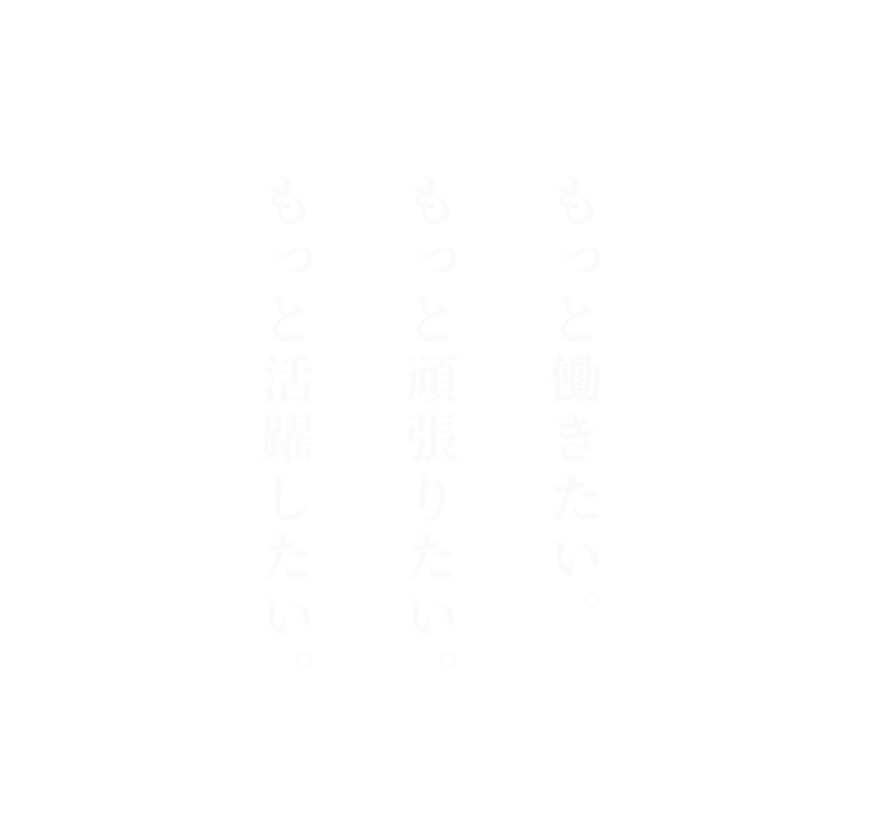 もっと働きたい。もっと頑張りたい。もっと活躍したい。