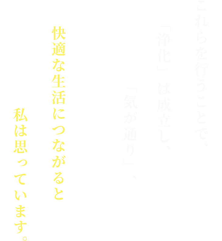 これらを行うことで、
「浄化」は成立し、
「気が通り」、快適な生活につながると私は思っています。