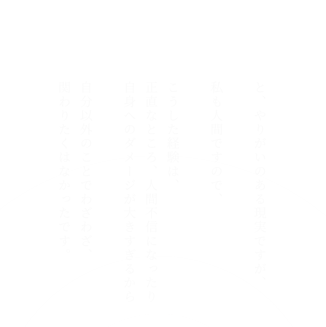 と、やりがいのある現実ですが、私も人間ですので、こうした経験は、正直なところ、人間不信になったり自身へのダメージが大きすぎるから自分以外のことでわざわざ、関わりたくはなかったです。