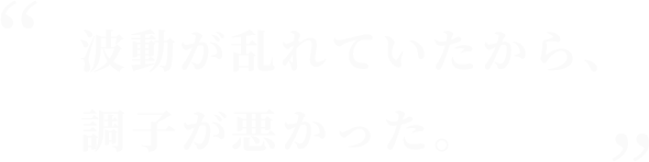 波動が乱れていたから、調子が悪かった。