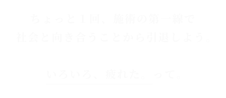 ちょっと１回、施術の第一線で
社会と向き合うことから引退しよう。いろいろ、疲れた。って。
