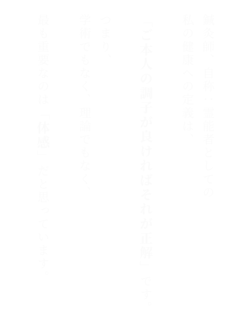 鍼灸師、自称：霊能者としての私の健康への定義は、「ご本人の調子が良ければそれが正解」です。つまり、学術でもなく、理論でもなく、最も重要なのは「体感」だと思っています。