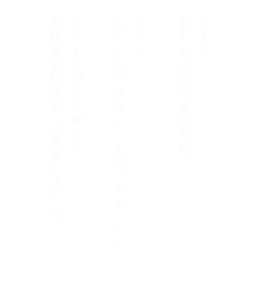 そして、新たなる時代を切り拓こう。さらに、私にしかできないことだけをやっていこう。そうした想いを乗せて現代星風経改術®︎は誕生しました。