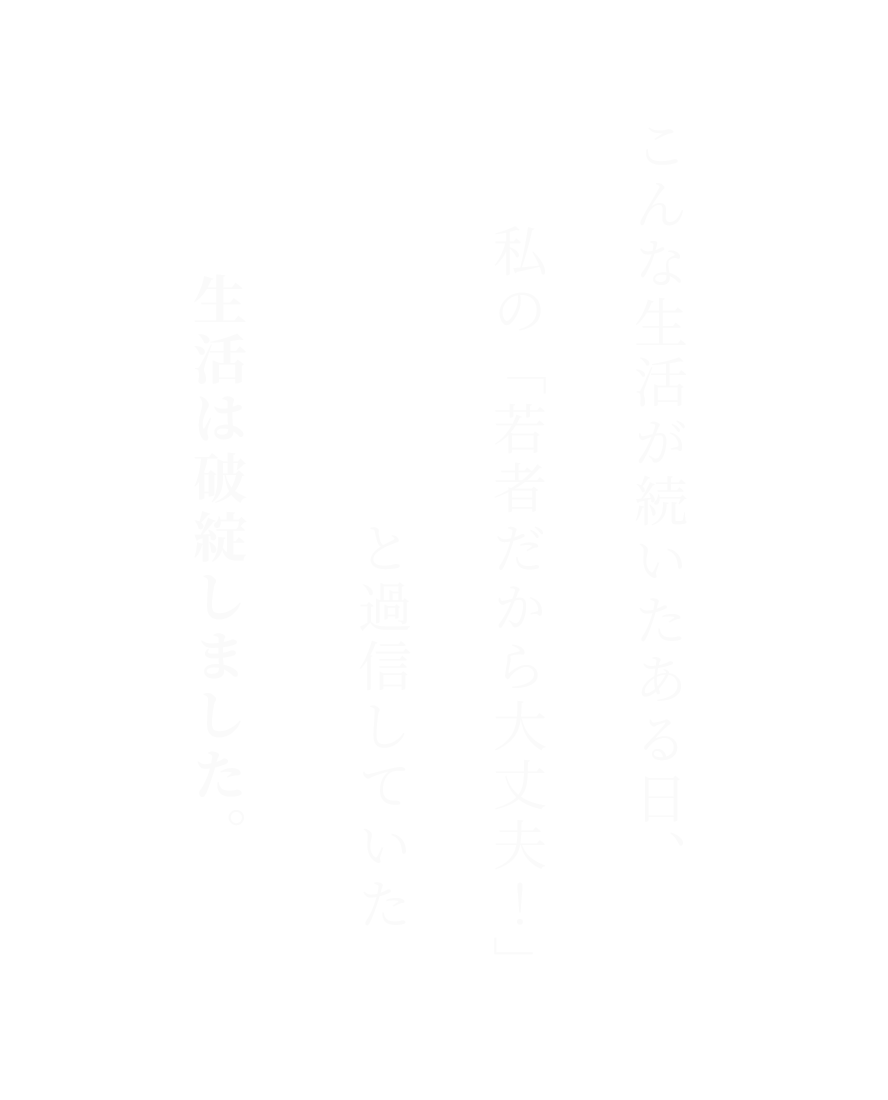 こんな生活が続いたある日、私の「若者だから大丈夫！」と過信していた生活は破綻しました。