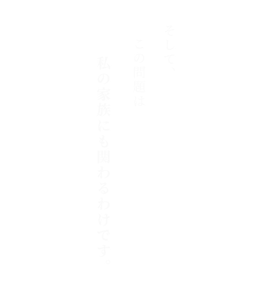 そして、この問題は私の家族にも関わるわけです。