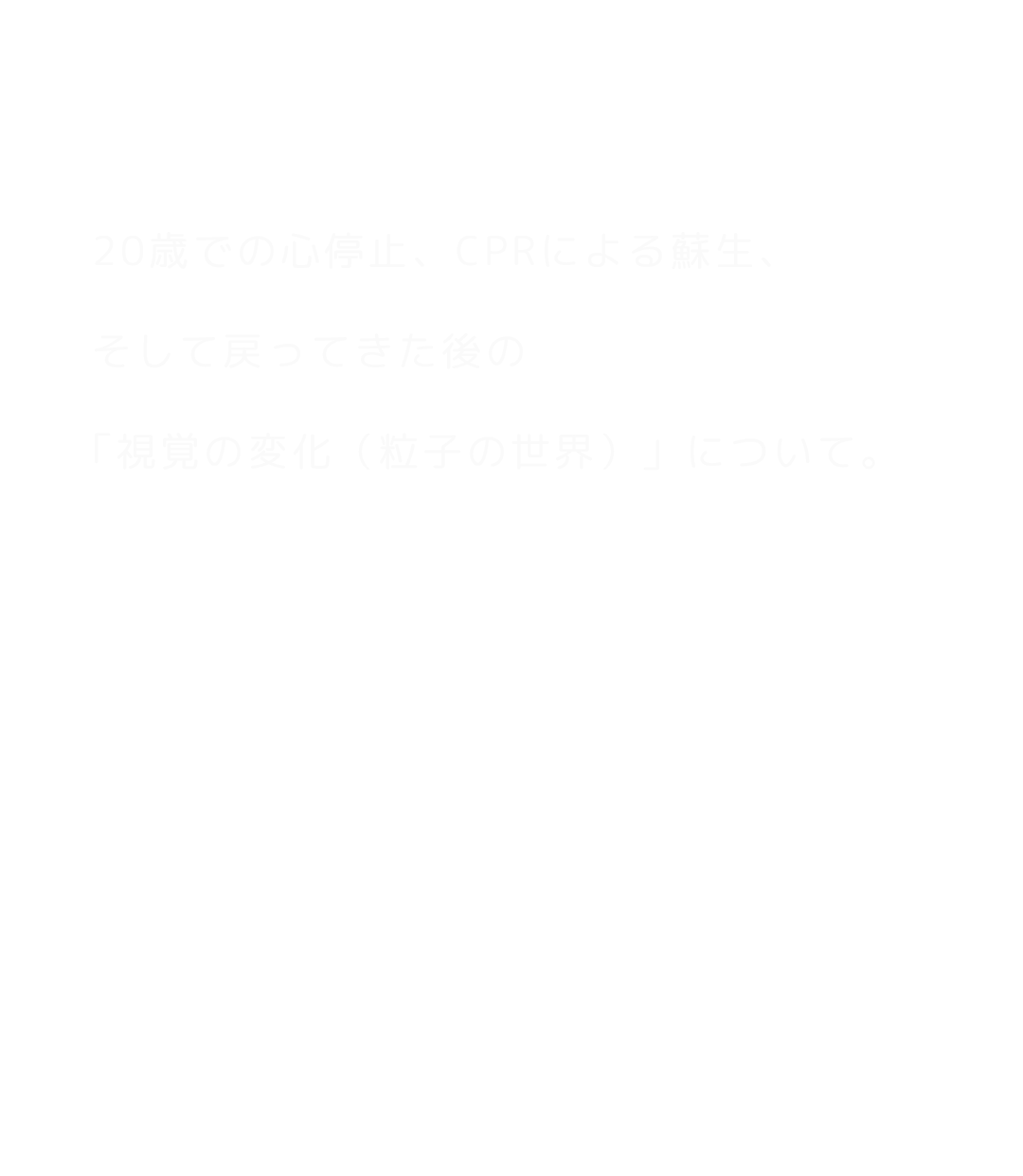 20歳での心停止、CPRによる蘇生、そして戻ってきた後の「視覚の変化（粒子の世界）」について。