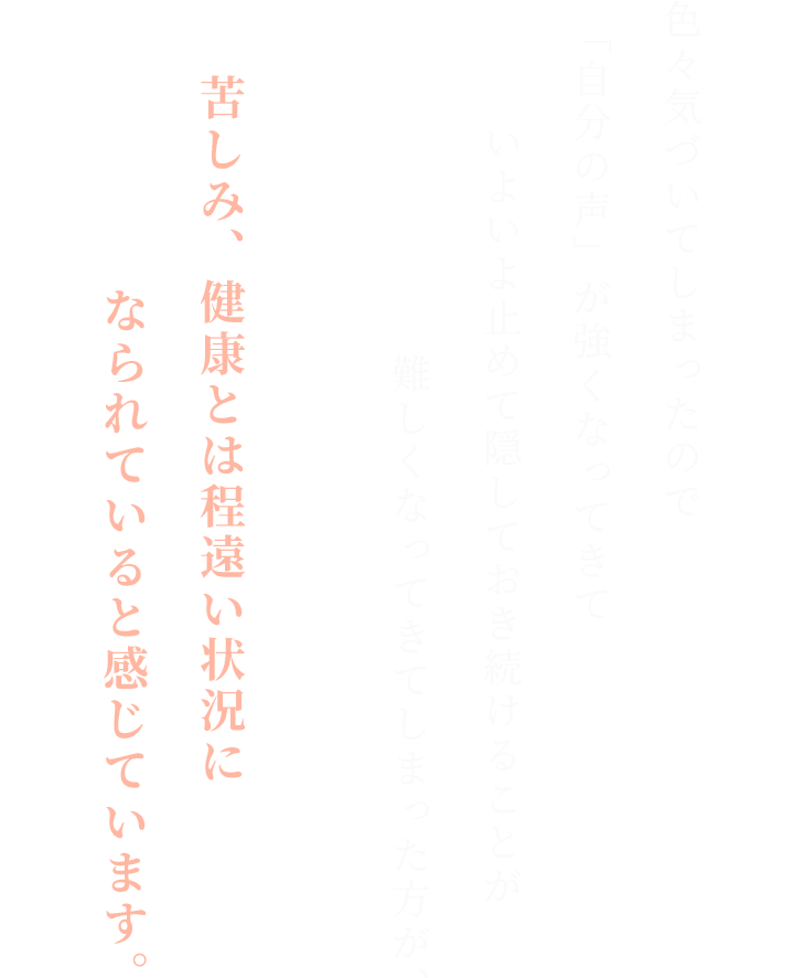 色々気づいてしまったので
「自分の声」が強くなってきて
いよいよ止めて隠しておき続けることが
難しくなってきてしまった方が、

苦しみ、健康とは程遠い状況になられていると感じています。