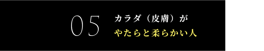 カラダ（皮膚）が
やたらと柔らかい人