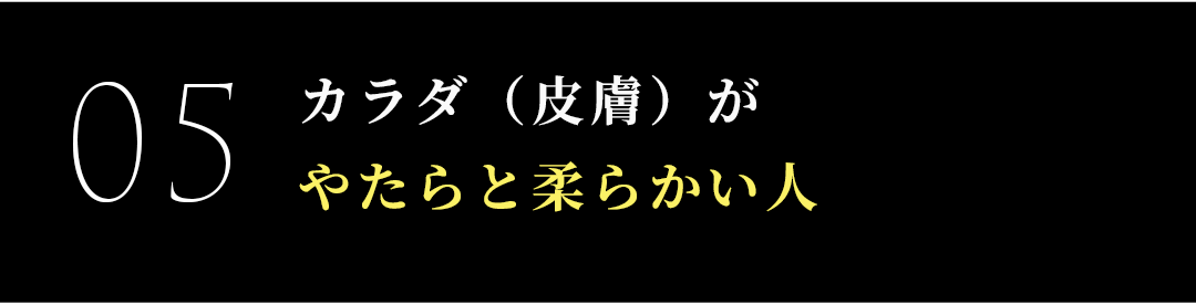 カラダ（皮膚）が
やたらと柔らかい人