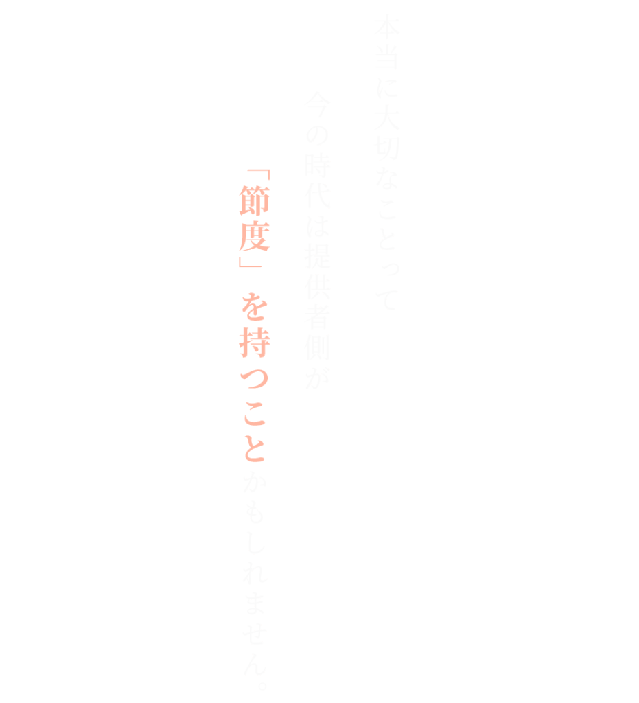 本当に大切なことって
今の時代は提供者側が「節度」を持つことかもしれません。