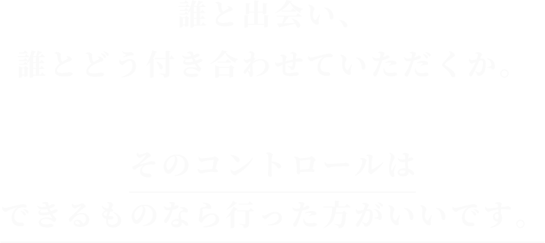 誰と出会い、誰とどう付き合わせていただくか。
そのコントロールは
できるものなら行った方がいいです。
