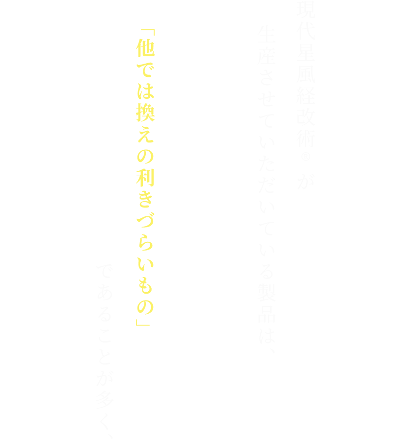 現代星風経改術®︎が生産させていただいている製品は、「他では換えの利きづらいもの」であることが多く、