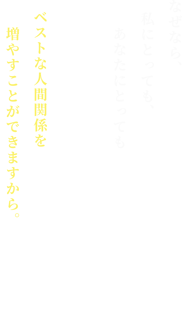 なぜなら、私にとっても、あなたにとっても
ベストな人間関係を増やすことができますから。