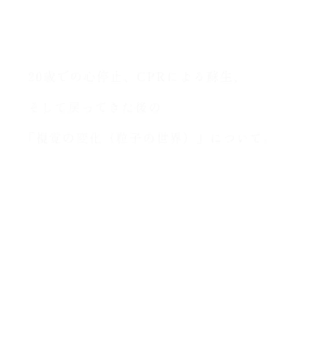 20歳での心停止、CPRによる蘇生、そして戻ってきた後の「視覚の変化（粒子の世界）」について。
