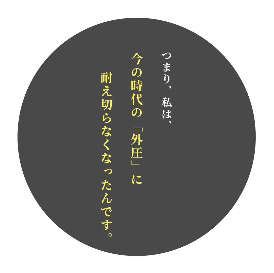 つまり、私は、今の時代の「外圧」に耐え切らなくなったんです