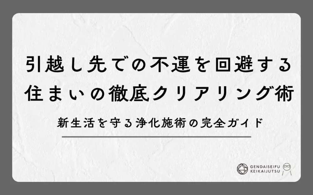 引越し先での不運を回避する住まいの徹底クリアリング術｜新生活を守る浄化施術の完全ガイド